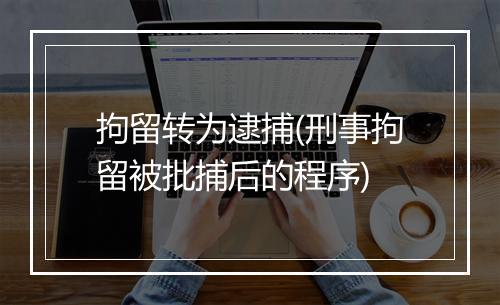 拘留转为逮捕(刑事拘留被批捕后的程序)