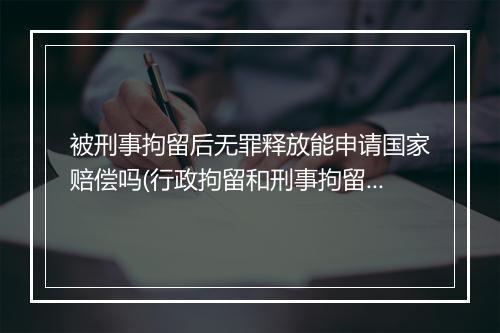 被刑事拘留后无罪释放能申请国家赔偿吗(行政拘留和刑事拘留有什么区别)