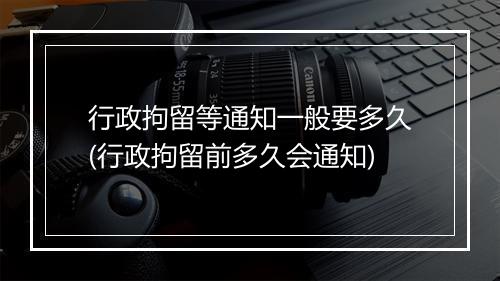 行政拘留等通知一般要多久(行政拘留前多久会通知)