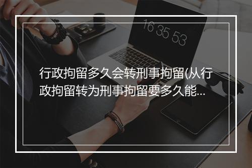 行政拘留多久会转刑事拘留(从行政拘留转为刑事拘留要多久能出来)