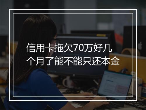 信用卡拖欠70万好几个月了能不能只还本金