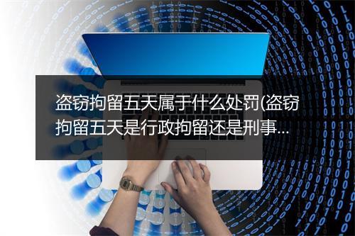 盗窃拘留五天属于什么处罚(盗窃拘留五天是行政拘留还是刑事拘留)