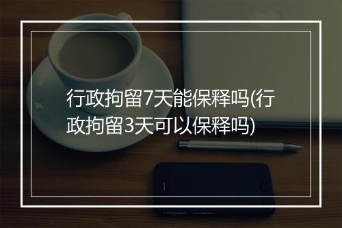行政拘留7天能保释吗(行政拘留3天可以保释吗)