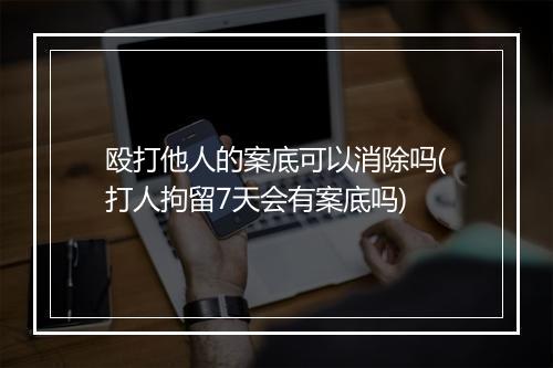殴打他人的案底可以消除吗(打人拘留7天会有案底吗)