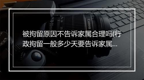 被拘留原因不告诉家属合理吗(行政拘留一般多少天要告诉家属)