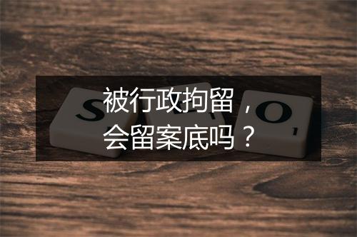 被行政拘留，会留案底吗？