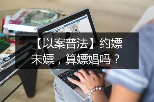 【以案普法】约嫖未嫖，算嫖娼吗？