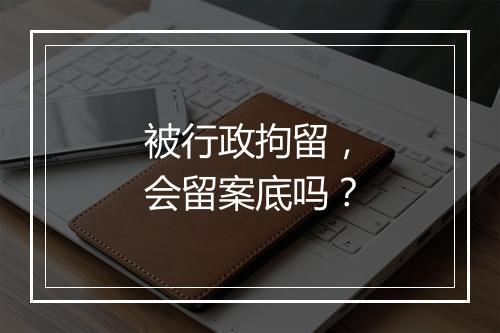 被行政拘留，会留案底吗？