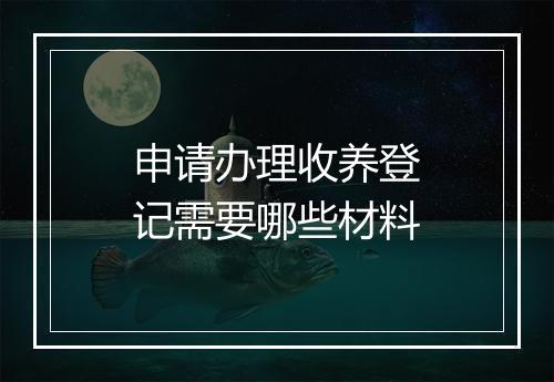 申请办理收养登记需要哪些材料