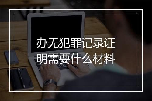 办无犯罪记录证明需要什么材料