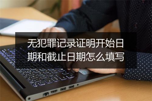 无犯罪记录证明开始日期和截止日期怎么填写