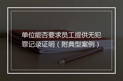 单位能否要求员工提供无犯罪记录证明（附典型案例）