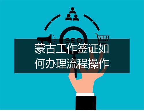 蒙古工作签证如何办理流程操作