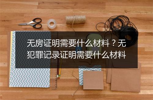 无房证明需要什么材料？无犯罪记录证明需要什么材料