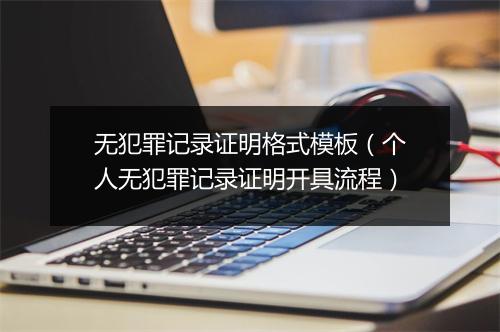 无犯罪记录证明格式模板（个人无犯罪记录证明开具流程）