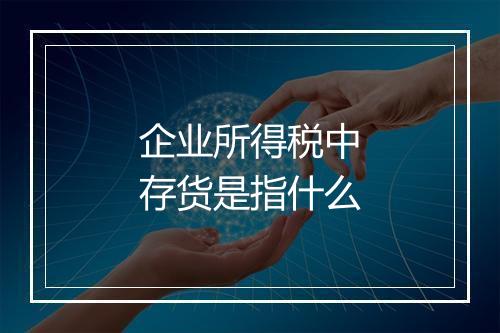 企业所得税中存货是指什么