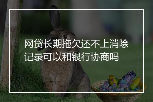 网贷长期拖欠还不上消除记录可以和银行协商吗