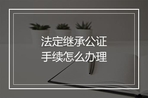 法定继承公证手续怎么办理