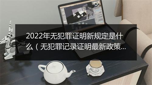 2022年无犯罪证明新规定是什么（无犯罪记录证明最新政策）