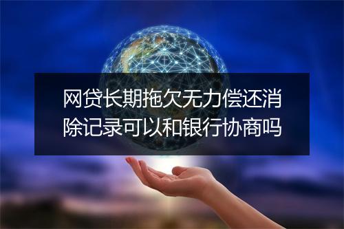 网贷长期拖欠无力偿还消除记录可以和银行协商吗