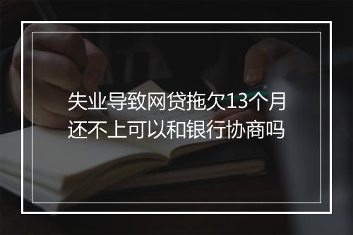 失业导致网贷拖欠13个月还不上可以和银行协商吗