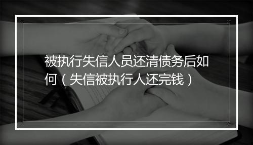 被执行失信人员还清债务后如何（失信被执行人还完钱）