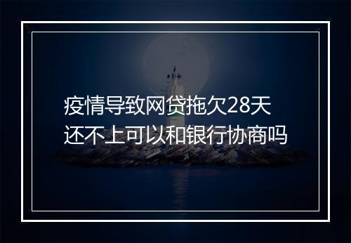 疫情导致网贷拖欠28天还不上可以和银行协商吗