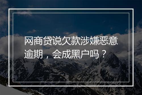 网商贷说欠款涉嫌恶意逾期，会成黑户吗？
