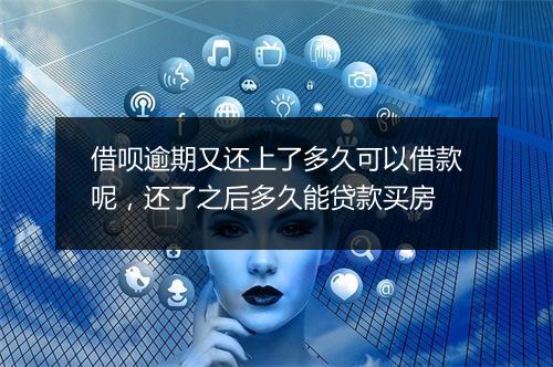 借呗逾期又还上了多久可以借款呢，还了之后多久能贷款买房