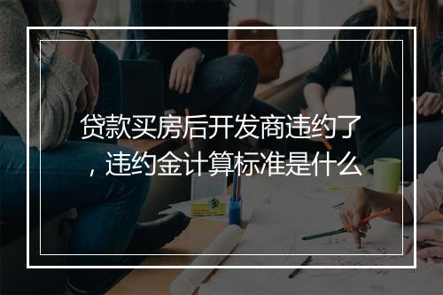 贷款买房后开发商违约了，违约金计算标准是什么