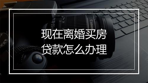 现在离婚买房贷款怎么办理