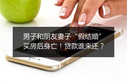男子和朋友妻子“假结婚”买房后身亡！贷款谁来还？
