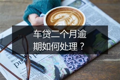车贷二个月逾期如何处理？