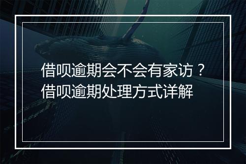 借呗逾期会不会有家访？借呗逾期处理方式详解