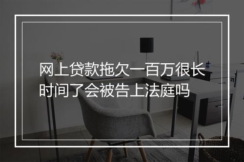 网上贷款拖欠一百万很长时间了会被告上法庭吗