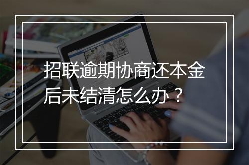 招联逾期协商还本金后未结清怎么办？