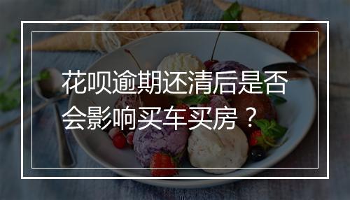 花呗逾期还清后是否会影响买车买房？