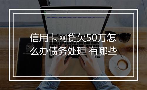 信用卡网贷欠50万怎么办债务处理 有哪些