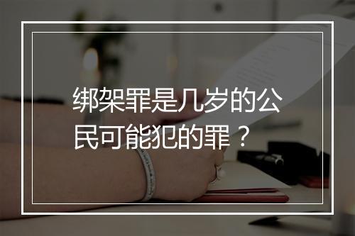 绑架罪是几岁的公民可能犯的罪？