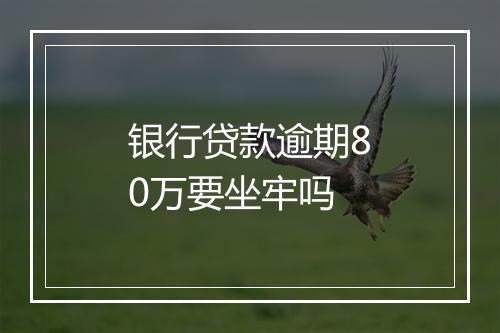银行贷款逾期80万要坐牢吗