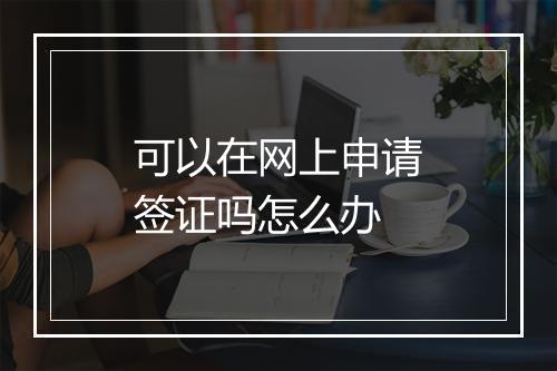 可以在网上申请签证吗怎么办