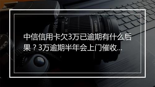 中信信用卡欠3万已逾期有什么后果？3万逾期半年会上门催收吗