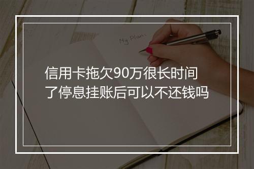 信用卡拖欠90万很长时间了停息挂账后可以不还钱吗