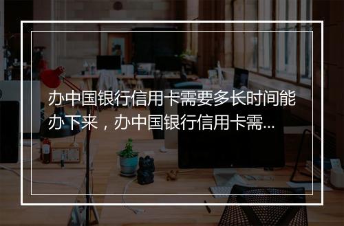 办中国银行信用卡需要多长时间能办下来，办中国银行信用卡需要多长时间