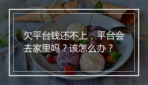 欠平台钱还不上，平台会去家里吗？该怎么办？