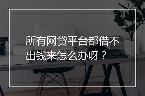 所有网贷平台都借不出钱来怎么办呀？