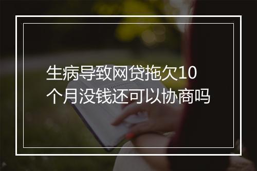 生病导致网贷拖欠10个月没钱还可以协商吗