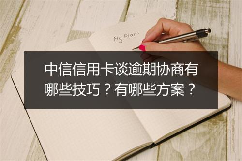中信信用卡谈逾期协商有哪些技巧？有哪些方案？