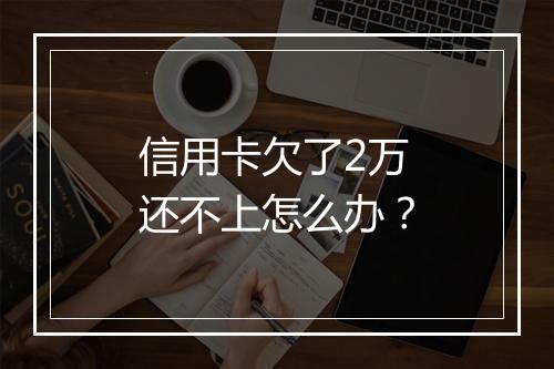 信用卡欠了2万还不上怎么办？