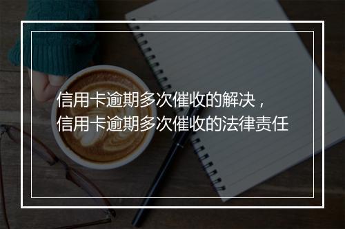 信用卡逾期多次催收的解决 ,信用卡逾期多次催收的法律责任